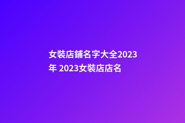女裝店鋪名字大全2023年 2023女裝店店名-第1張-店鋪起名-玄機派